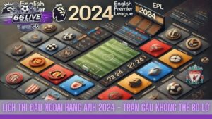 Lịch thi đấu Ngoại hạng Anh 2024 - Trận cầu không thể bỏ lỡ